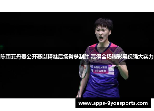陈雨菲丹麦公开赛以精准后场劈杀制胜 赢得全场喝彩展现强大实力