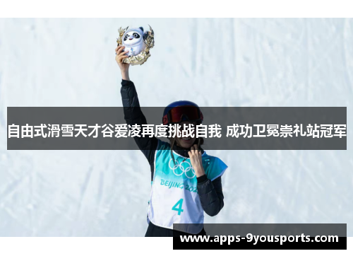 自由式滑雪天才谷爱凌再度挑战自我 成功卫冕崇礼站冠军