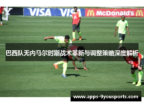 巴西队无内马尔时期战术革新与调整策略深度解析