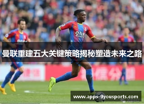 曼联重建五大关键策略揭秘塑造未来之路