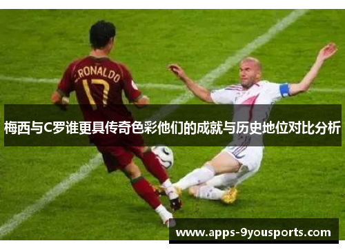 梅西与C罗谁更具传奇色彩他们的成就与历史地位对比分析