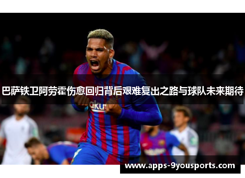 巴萨铁卫阿劳霍伤愈回归背后艰难复出之路与球队未来期待