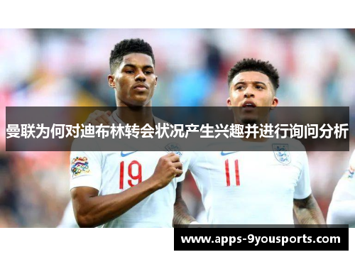 曼联为何对迪布林转会状况产生兴趣并进行询问分析