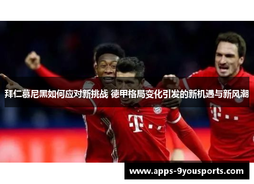 拜仁慕尼黑如何应对新挑战 德甲格局变化引发的新机遇与新风潮