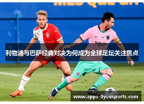利物浦与巴萨经典对决为何成为全球足坛关注焦点