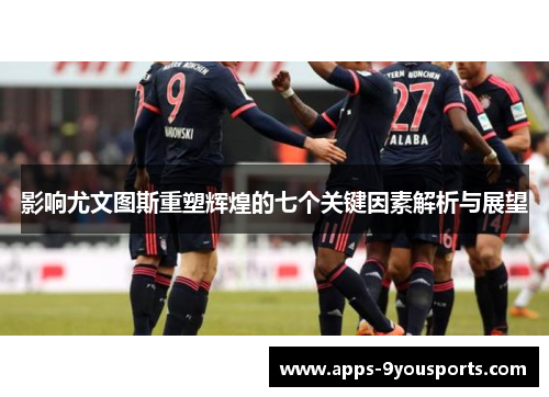 影响尤文图斯重塑辉煌的七个关键因素解析与展望