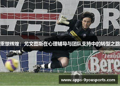 重塑辉煌：尤文图斯在心理辅导与团队支持中的转型之路