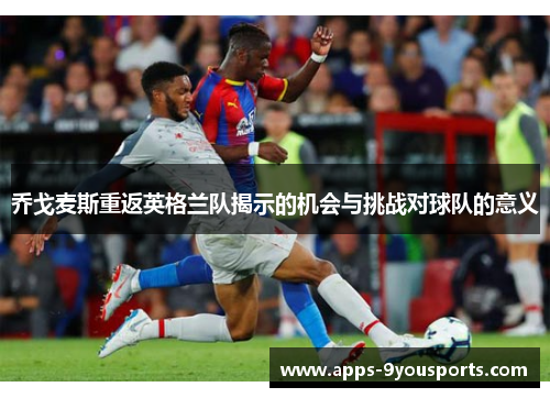 乔戈麦斯重返英格兰队揭示的机会与挑战对球队的意义