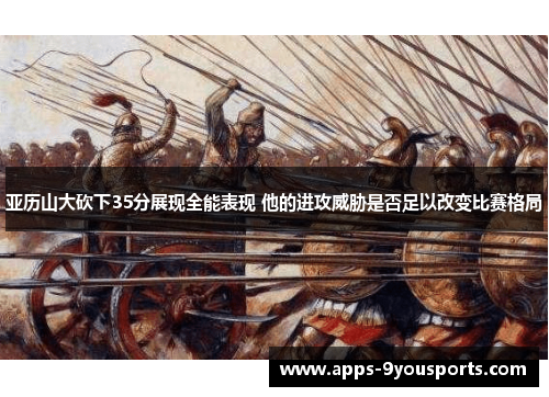 亚历山大砍下35分展现全能表现 他的进攻威胁是否足以改变比赛格局