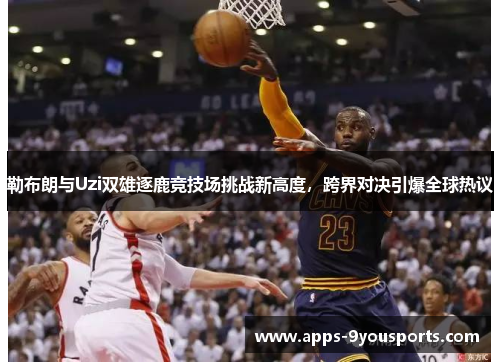 勒布朗与Uzi双雄逐鹿竞技场挑战新高度，跨界对决引爆全球热议