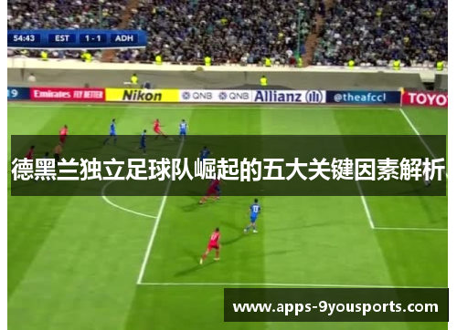 德黑兰独立足球队崛起的五大关键因素解析
