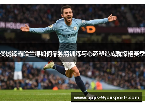 曼城锋霸哈兰德如何靠独特训练与心态塑造成就惊艳赛季