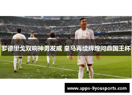 罗德里戈双响神勇发威 皇马再续辉煌问鼎国王杯