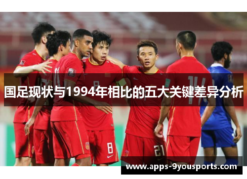 国足现状与1994年相比的五大关键差异分析