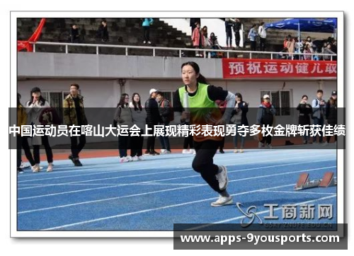 中国运动员在喀山大运会上展现精彩表现勇夺多枚金牌斩获佳绩