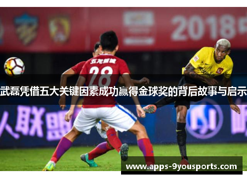 武磊凭借五大关键因素成功赢得金球奖的背后故事与启示