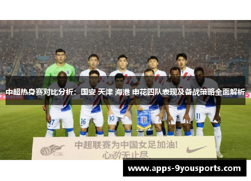 中超热身赛对比分析：国安 天津 海港 申花四队表现及备战策略全面解析