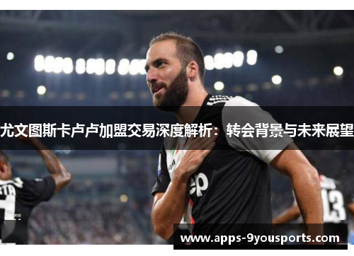 尤文图斯卡卢卢加盟交易深度解析：转会背景与未来展望