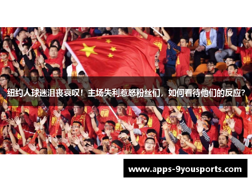 纽约人球迷沮丧哀叹！主场失利惹怒粉丝们，如何看待他们的反应？