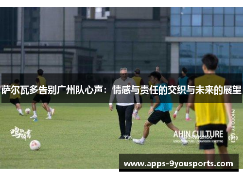 萨尔瓦多告别广州队心声：情感与责任的交织与未来的展望