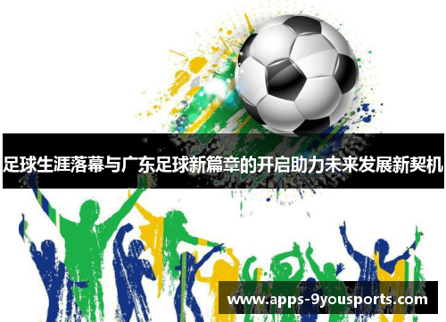 足球生涯落幕与广东足球新篇章的开启助力未来发展新契机