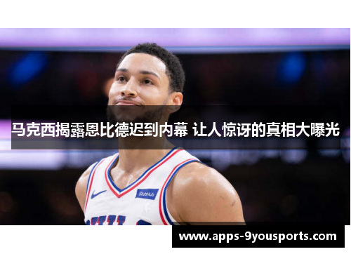 马克西揭露恩比德迟到内幕 让人惊讶的真相大曝光