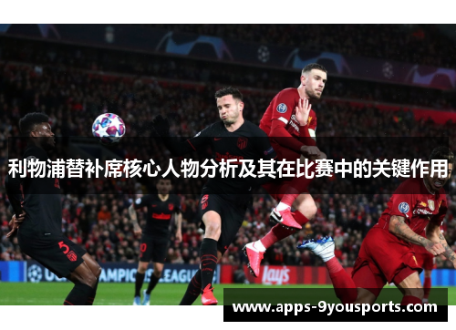 利物浦替补席核心人物分析及其在比赛中的关键作用