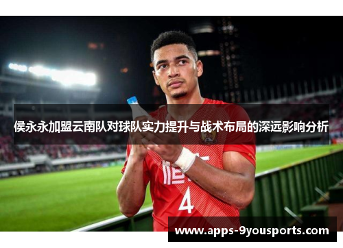 侯永永加盟云南队对球队实力提升与战术布局的深远影响分析