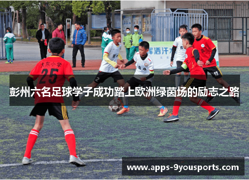 彭州六名足球学子成功踏上欧洲绿茵场的励志之路