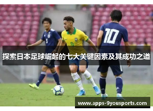 探索日本足球崛起的七大关键因素及其成功之道