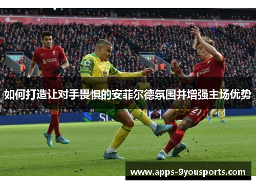 如何打造让对手畏惧的安菲尔德氛围并增强主场优势