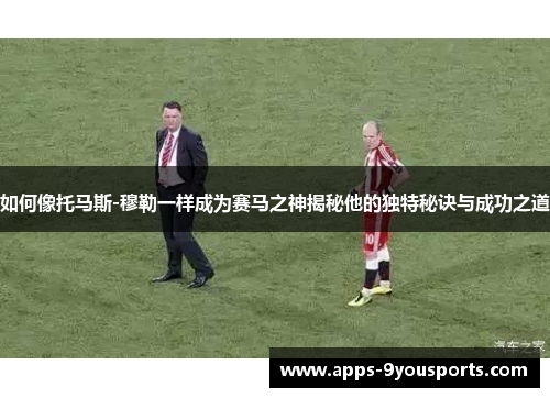 如何像托马斯-穆勒一样成为赛马之神揭秘他的独特秘诀与成功之道