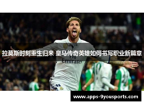 拉莫斯时刻重生归来 皇马传奇英雄如何书写职业新篇章