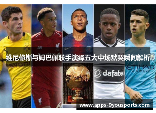 维尼修斯与姆巴佩联手演绎五大中场默契瞬间解析
