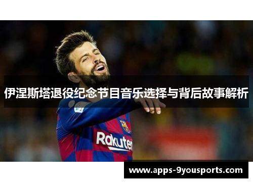 伊涅斯塔退役纪念节目音乐选择与背后故事解析