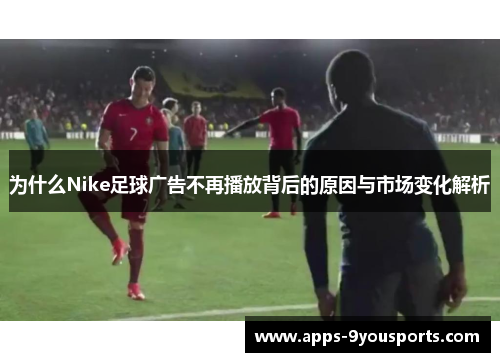 为什么Nike足球广告不再播放背后的原因与市场变化解析