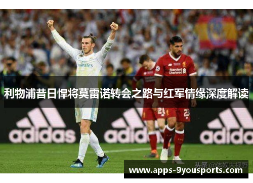 利物浦昔日悍将莫雷诺转会之路与红军情缘深度解读
