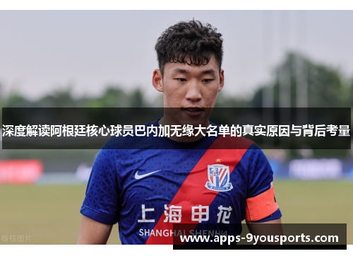 深度解读阿根廷核心球员巴内加无缘大名单的真实原因与背后考量
