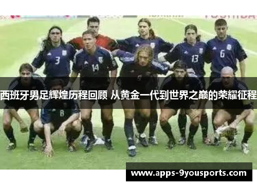 西班牙男足辉煌历程回顾 从黄金一代到世界之巅的荣耀征程