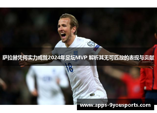 萨拉赫凭何实力成就2024年足坛MVP 解析其无可匹敌的表现与贡献